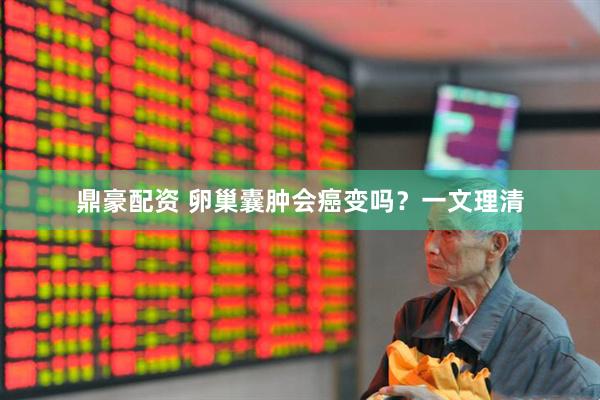 鼎豪配资 卵巢囊肿会癌变吗？一文理清