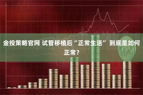 金投策略官网 试管移植后“正常生活” 到底是如何正常？