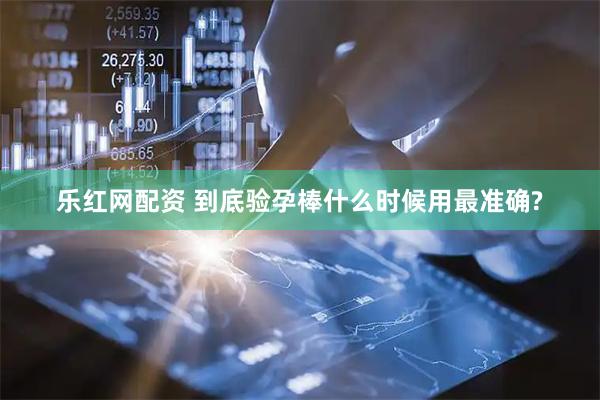乐红网配资 到底验孕棒什么时候用最准确?