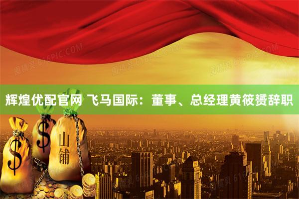 辉煌优配官网 飞马国际：董事、总经理黄筱赟辞职