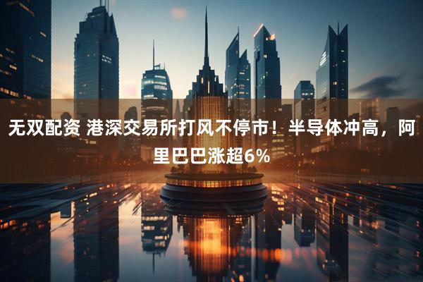 无双配资 港深交易所打风不停市！半导体冲高，阿里巴巴涨超6%