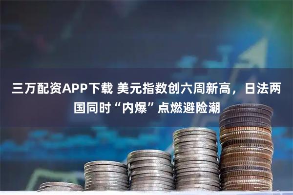 三万配资APP下载 美元指数创六周新高，日法两国同时“内爆”点燃避险潮