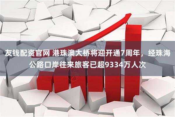 友钱配资官网 港珠澳大桥将迎开通7周年，经珠海公路口岸往来旅客已超9334万人次