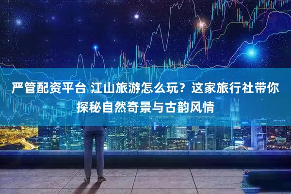 严管配资平台 江山旅游怎么玩？这家旅行社带你探秘自然奇景与古韵风情