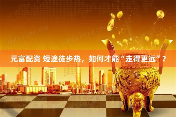 元富配资 短途徒步热，如何才能“走得更远”？