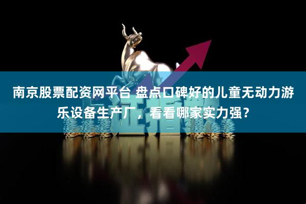 南京股票配资网平台 盘点口碑好的儿童无动力游乐设备生产厂，看看哪家实力强？