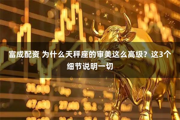 富成配资 为什么天秤座的审美这么高级？这3个细节说明一切