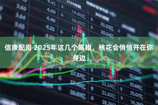 信康配资 2025年这几个属相，桃花会悄悄开在你身边
