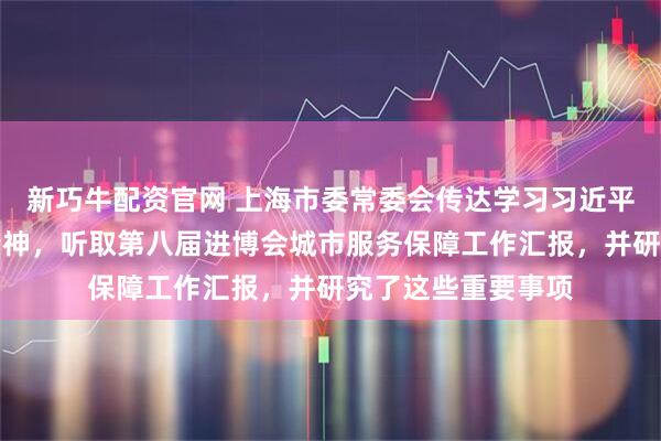 新巧牛配资官网 上海市委常委会传达学习习近平总书记重要讲话精神，听取第八届进博会城市服务保障工作汇报，并研究了这些重要事项