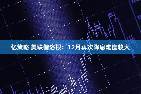 亿策略 美联储洛根：12月再次降息难度较大