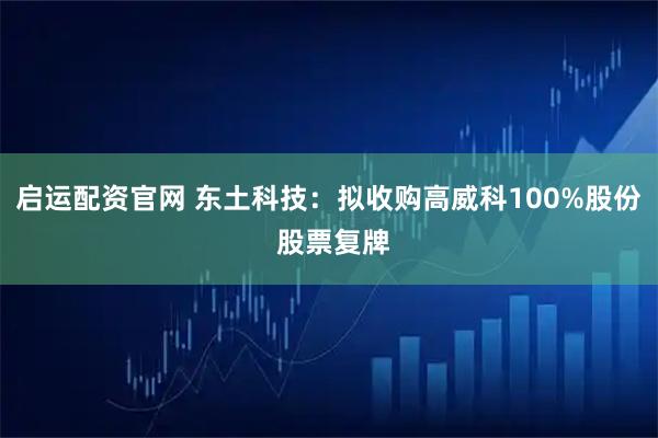 启运配资官网 东土科技：拟收购高威科100%股份 股票复牌