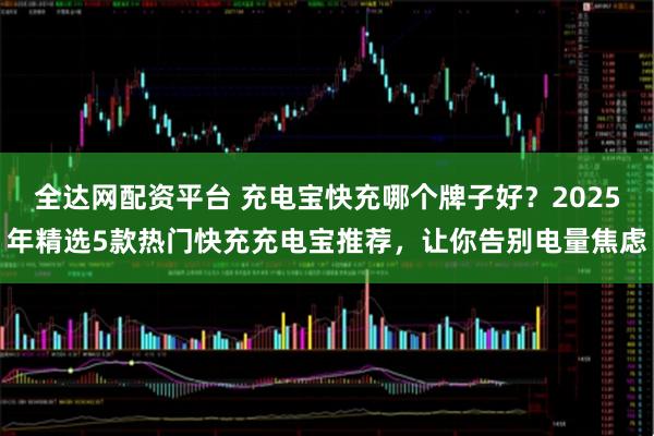 全达网配资平台 充电宝快充哪个牌子好？2025年精选5款热门快充充电宝推荐，让你告别电量焦虑