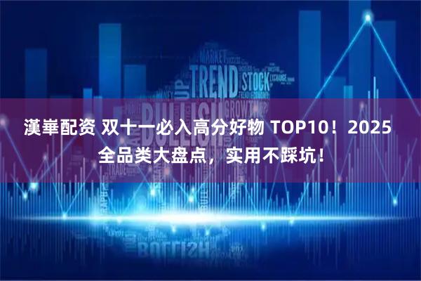 漢崋配资 双十一必入高分好物 TOP10！2025 全品类大盘点，实用不踩坑！