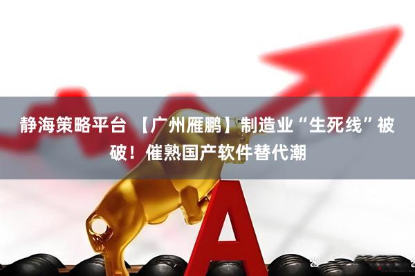 静海策略平台 【广州雁鹏】制造业“生死线”被破！催熟国产软件替代潮