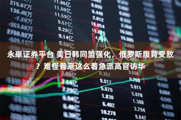 永崋证券平台 美日韩同盟强化，俄罗斯腹背受敌？难怪普京这么着急派高官访华