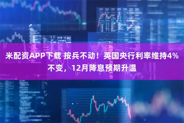 米配资APP下载 按兵不动！英国央行利率维持4%不变，12月降息预期升温