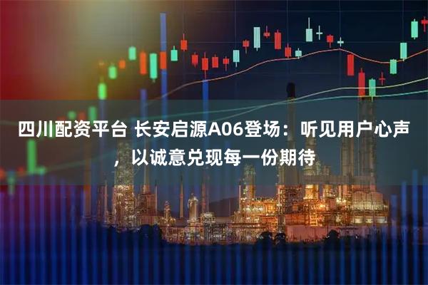 四川配资平台 长安启源A06登场：听见用户心声，以诚意兑现每一份期待