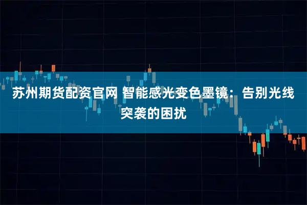 苏州期货配资官网 智能感光变色墨镜：告别光线突袭的困扰