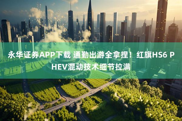 永华证券APP下载 通勤出游全拿捏！红旗HS6 PHEV混动技术细节拉满