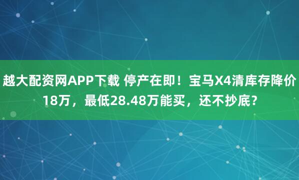 越大配资网APP下载 停产在即！宝马X4清库存降价18万，最低28.48万能买，还不抄底？