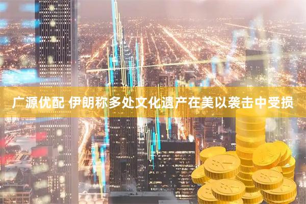 广源优配 伊朗称多处文化遗产在美以袭击中受损