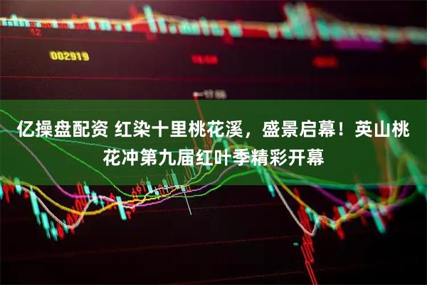 亿操盘配资 红染十里桃花溪，盛景启幕！英山桃花冲第九届红叶季精彩开幕