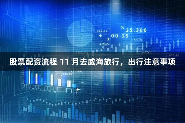 股票配资流程 11 月去威海旅行，出行注意事项