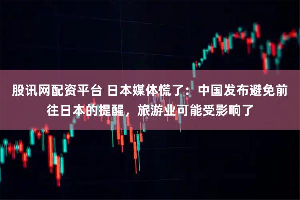 股讯网配资平台 日本媒体慌了：中国发布避免前往日本的提醒，旅游业可能受影响了
