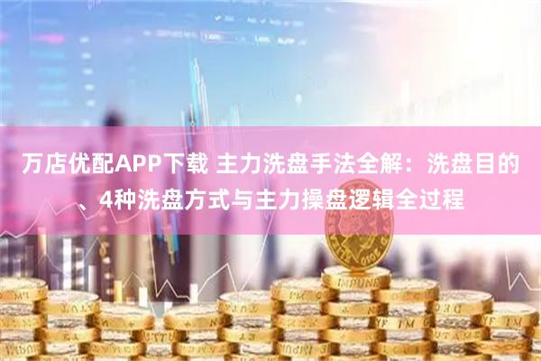 万店优配APP下载 主力洗盘手法全解：洗盘目的、4种洗盘方式与主力操盘逻辑全过程