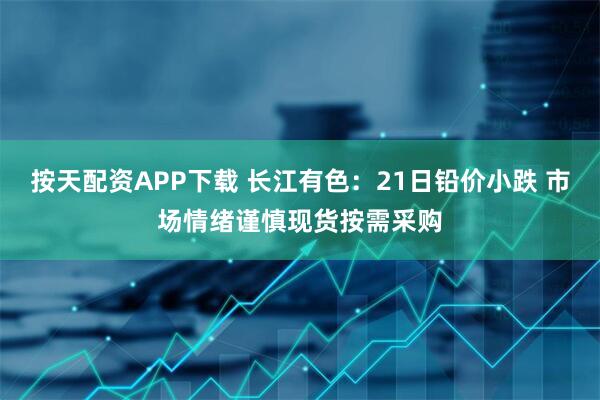 按天配资APP下载 长江有色：21日铅价小跌 市场情绪谨慎现货按需采购