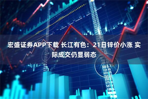 宏盛证券APP下载 长江有色：21日锌价小涨 实际成交仍显弱态