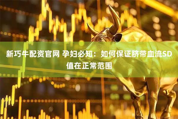 新巧牛配资官网 孕妇必知：如何保证脐带血流SD值在正常范围