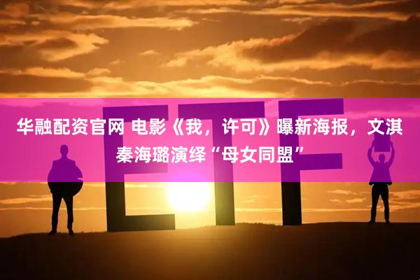 华融配资官网 电影《我，许可》曝新海报，文淇秦海璐演绎“母女同盟”