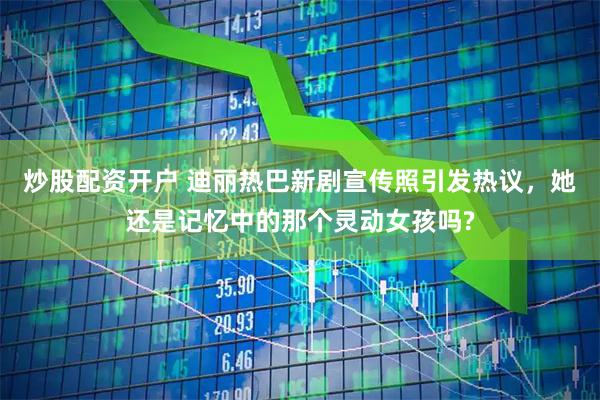 炒股配资开户 迪丽热巴新剧宣传照引发热议，她还是记忆中的那个灵动女孩吗?
