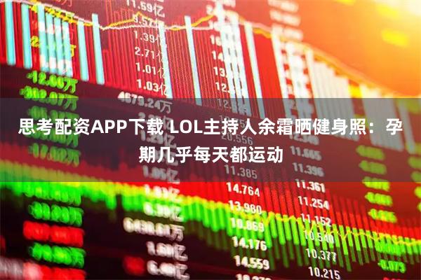 思考配资APP下载 LOL主持人余霜晒健身照：孕期几乎每天都运动
