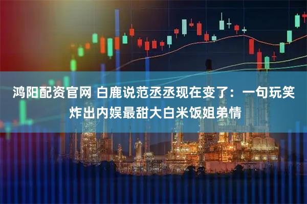 鸿阳配资官网 白鹿说范丞丞现在变了：一句玩笑 炸出内娱最甜大白米饭姐弟情