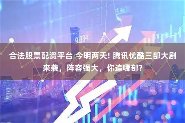 合法股票配资平台 今明两天! 腾讯优酷三部大剧来袭，阵容强大，你追哪部?