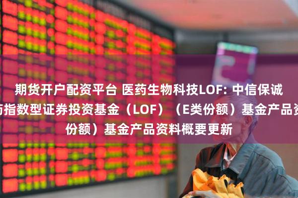 期货开户配资平台 医药生物科技LOF: 中信保诚中证800医药指数型证券投资基金（LOF）（E类份额）基金产品资料概要更新