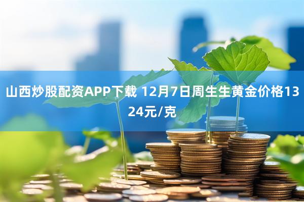 山西炒股配资APP下载 12月7日周生生黄金价格1324元/克