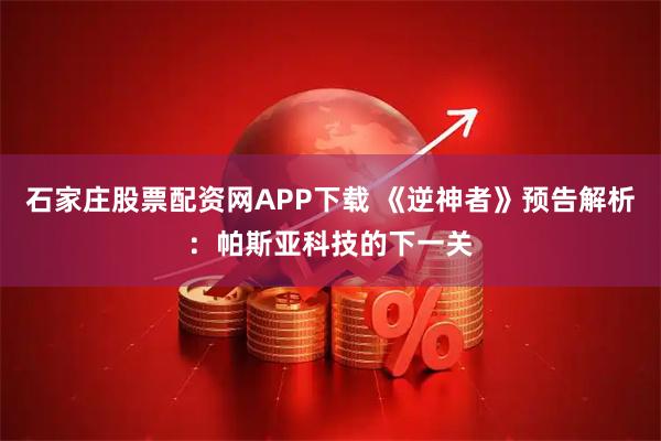 石家庄股票配资网APP下载 《逆神者》预告解析：帕斯亚科技的下一关