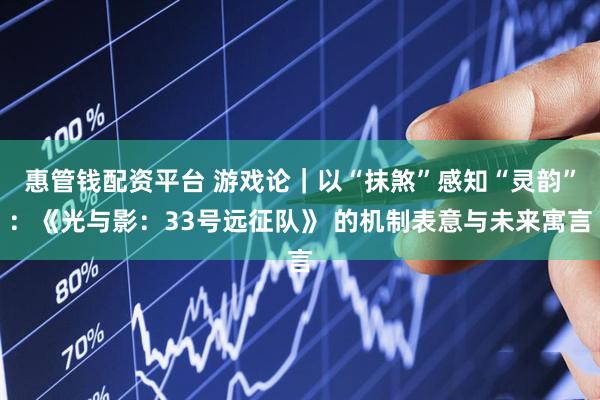 惠管钱配资平台 游戏论｜以“抹煞”感知“灵韵”：《光与影：33号远征队》 的机制表意与未来寓言