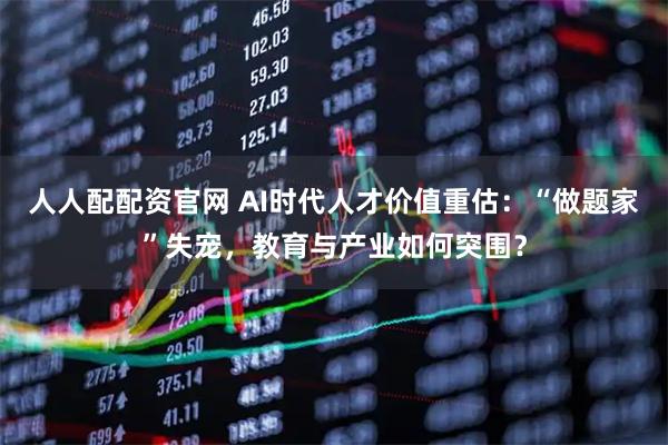 人人配配资官网 AI时代人才价值重估：“做题家”失宠，教育与产业如何突围？