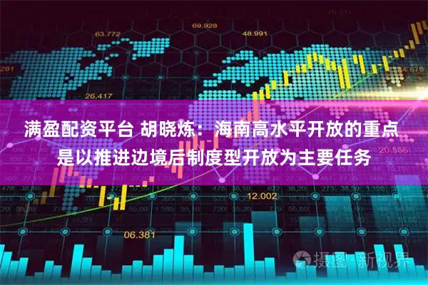 满盈配资平台 胡晓炼：海南高水平开放的重点 是以推进边境后制度型开放为主要任务