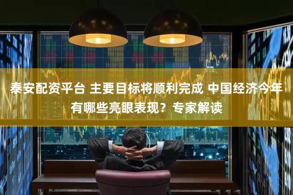 泰安配资平台 主要目标将顺利完成 中国经济今年有哪些亮眼表现？专家解读