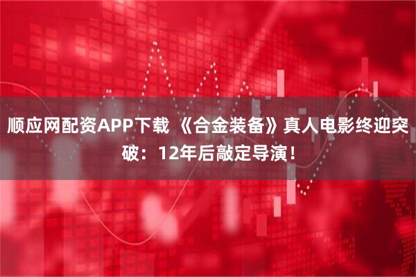 顺应网配资APP下载 《合金装备》真人电影终迎突破：12年后敲定导演！