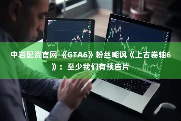 中岩配资官网 《GTA6》粉丝嘲讽《上古卷轴6》：至少我们有预告片