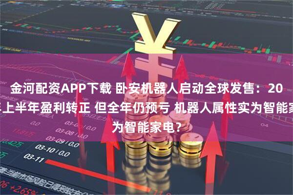 金河配资APP下载 卧安机器人启动全球发售：2025年上半年盈利转正 但全年仍预亏 机器人属性实为智能家电？