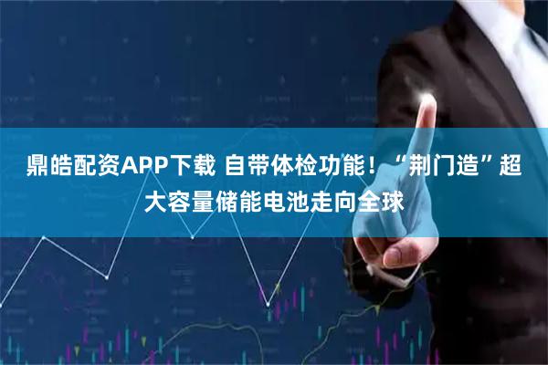 鼎皓配资APP下载 自带体检功能！“荆门造”超大容量储能电池走向全球