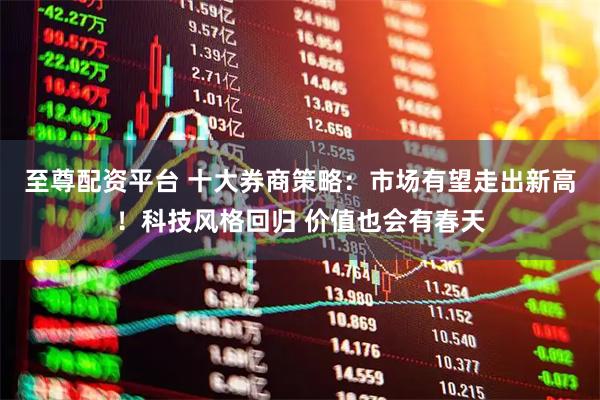 至尊配资平台 十大券商策略：市场有望走出新高！科技风格回归 价值也会有春天