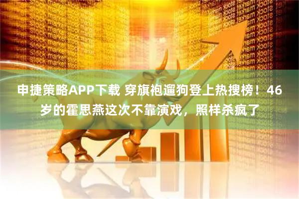 申捷策略APP下载 穿旗袍遛狗登上热搜榜！46岁的霍思燕这次不靠演戏，照样杀疯了